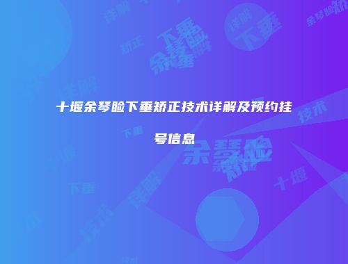 十堰余琴睑下垂矫正技术详解及预约挂号信息