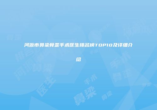 河源市鼻梁骨歪手术医生排名榜TOP10及详细介绍