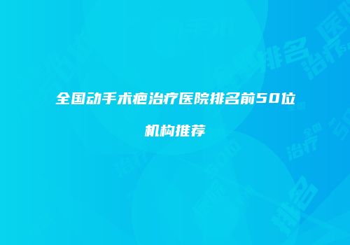 全国动手术疤治疗医院排名前50位机构推荐