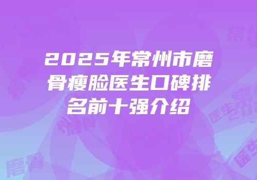 2025年常州市磨骨瘦脸医生口碑排名前十强介绍