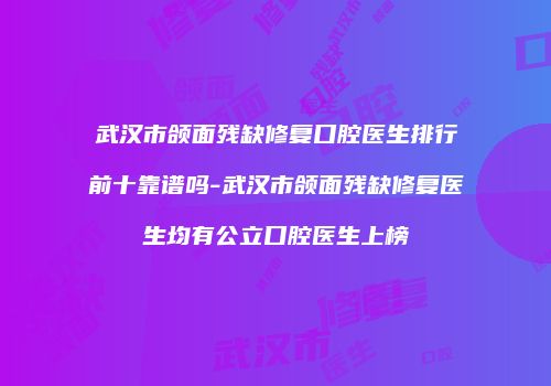 武汉市颌面残缺修复口腔医生排行前十靠谱吗-武汉市颌面残缺修复医生均有公立口腔医生上榜