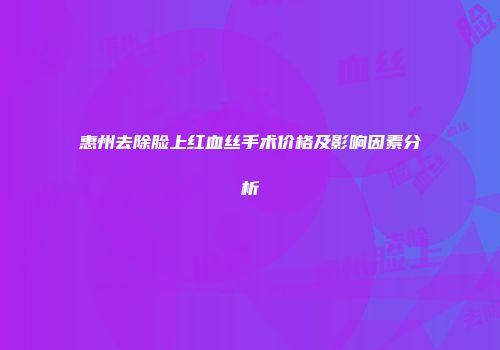 惠州去除脸上红血丝手术价格及影响因素分析