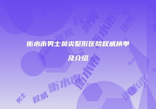 衡水市男士鼻尖整形医院权威榜单及介绍