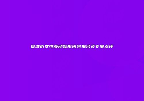 宣城市女性额部整形医院排名及专家点评