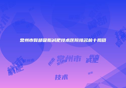 常州市臀部吸脂减肥技术医院排名前十揭晓