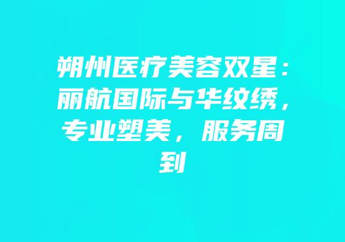 朔州医疗美容双星：丽航国际与华纹绣，专业塑美，服务周到
