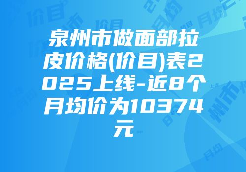 泉州市做面部拉皮价格(价目)表2025上线-近8个月均价为10374元