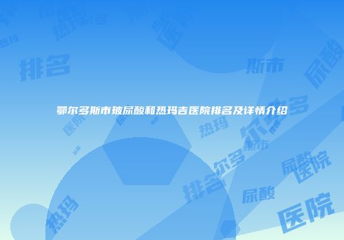 鄂尔多斯市玻尿酸和热玛吉医院排名及详情介绍