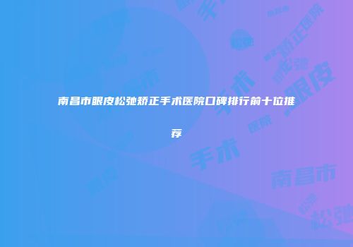南昌市眼皮松弛矫正手术医院口碑排行前十位推荐