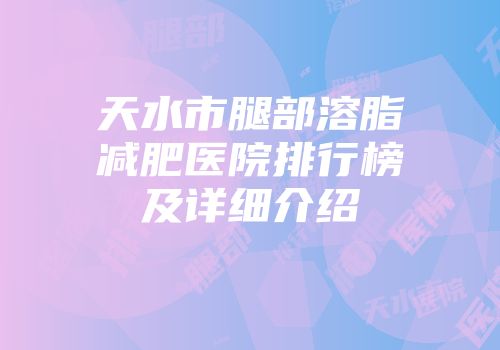 天水市腿部溶脂减肥医院排行榜及详细介绍