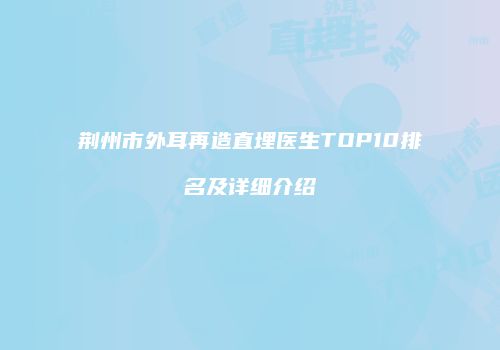 荆州市外耳再造直埋医生TOP10排名及详细介绍