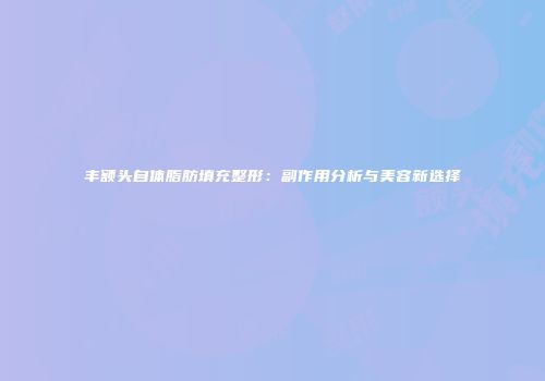 丰额头自体脂肪填充整形：副作用分析与美容新选择