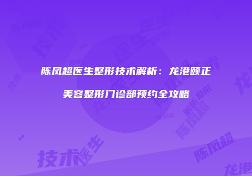 陈凤超医生整形技术解析：龙港颐正美容整形门诊部预约全攻略