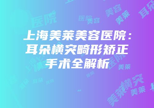 上海美莱美容医院：耳朵横突畸形矫正手术全解析