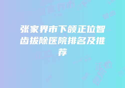 张家界市下颌正位智齿拔除医院排名及推荐
