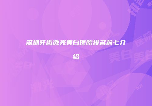 深圳牙齿激光美白医院排名前七介绍