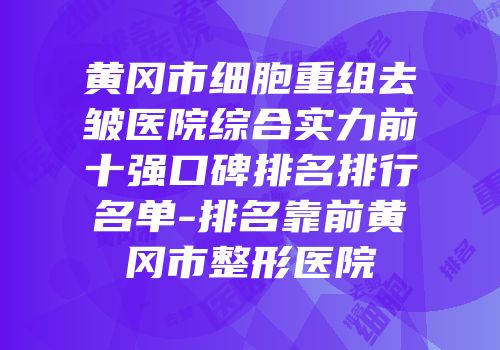 黄冈市细胞重组去皱医院综合实力前十强口碑排名排行名单-排名靠前黄冈市整形医院