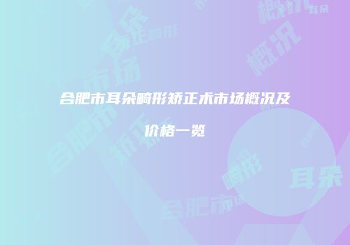 合肥市耳朵畸形矫正术市场概况及价格一览
