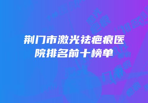 荆门市激光祛疤痕医院排名前十榜单