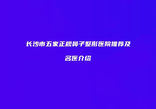 长沙市五家正规鼻子整形医院推荐及名医介绍