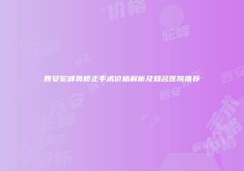 西安驼峰鼻矫正手术价格解析及知名医院推荐