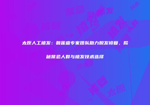 太原人工植发：碧莲盛专家团队助力脱发修复，揭秘禁忌人群与植发技术选择