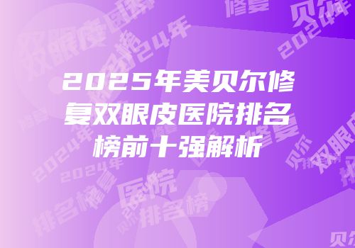 2025年美贝尔修复双眼皮医院排名榜前十强解析