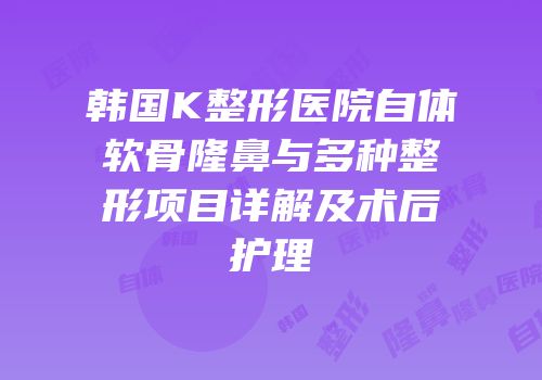 韩国K整形医院自体软骨隆鼻与多种整形项目详解及术后护理