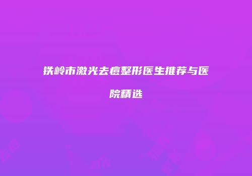 铁岭市激光去痘整形医生推荐与医院精选