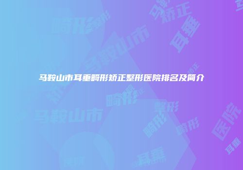 马鞍山市耳垂畸形矫正整形医院排名及简介