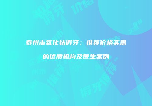 泰州市氧化钴假牙：推荐价格实惠的优质机构及医生案例