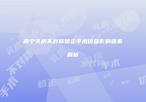南宁乳房不对称矫正手术价格影响因素解析