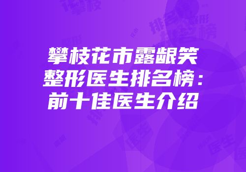 攀枝花市露龈笑整形医生排名榜：前十佳医生介绍