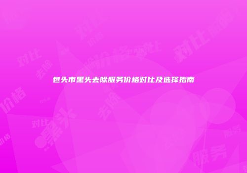 包头市黑头去除服务价格对比及选择指南