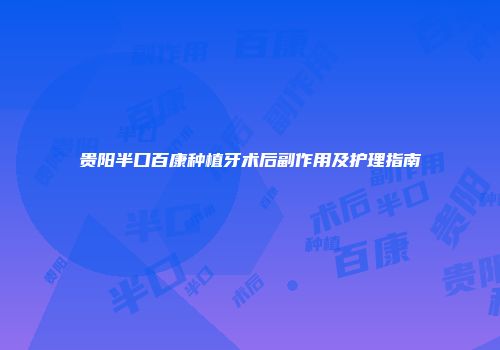 贵阳半口百康种植牙术后副作用及护理指南