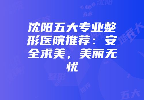 沈阳五大专业整形医院推荐：安全求美，美丽无忧