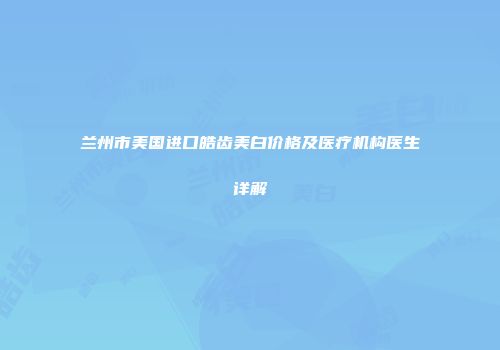 兰州市美国进口皓齿美白价格及医疗机构医生详解