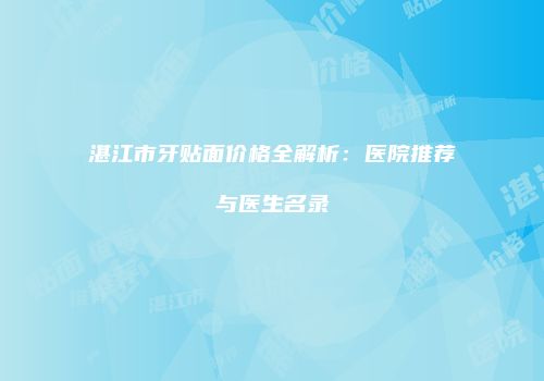 湛江市牙贴面价格全解析：医院推荐与医生名录