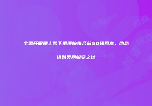 全国开眼角上睑下垂医院排名前50强盘点，助您找到美丽蜕变之地