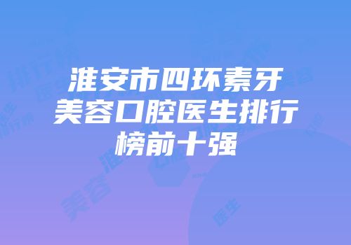 淮安市四环素牙美容口腔医生排行榜前十强