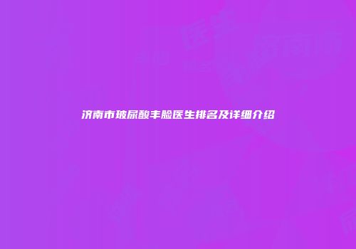 济南市玻尿酸丰脸医生排名及详细介绍