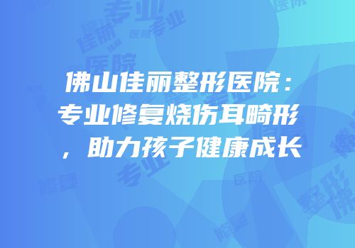 佛山佳丽整形医院：专业修复烧伤耳畸形，助力孩子健康成长