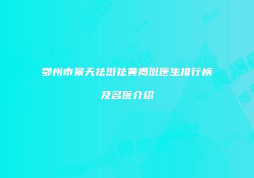 鄂州市景天祛斑祛黄褐斑医生排行榜及名医介绍