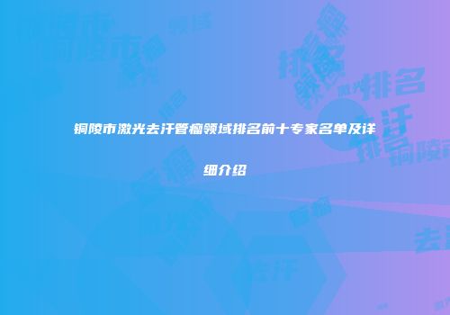 铜陵市激光去汗管瘤领域排名前十专家名单及详细介绍