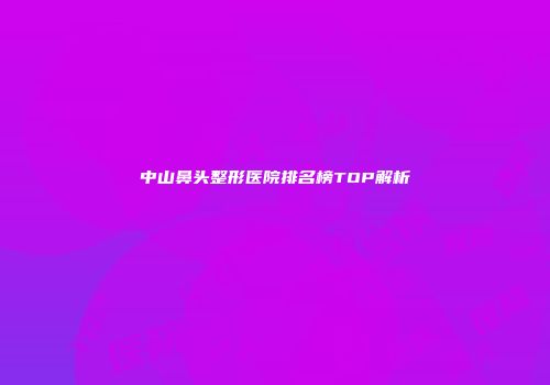中山鼻头整形医院排名榜TOP解析