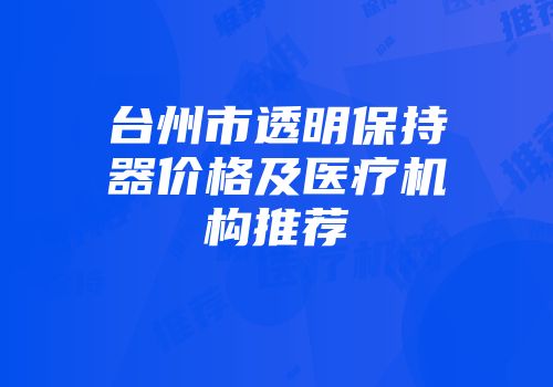 台州市透明保持器价格及医疗机构推荐
