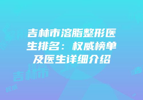 吉林市溶脂整形医生排名：权威榜单及医生详细介绍