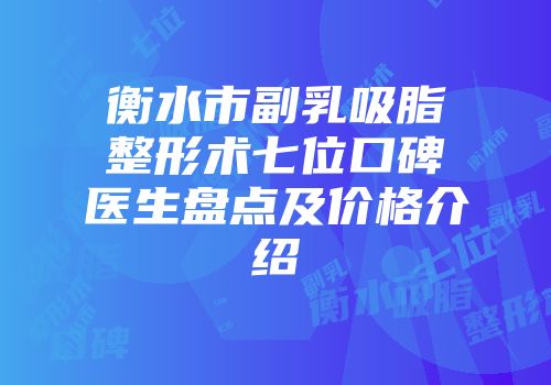 衡水市副乳吸脂整形术七位口碑医生盘点及价格介绍