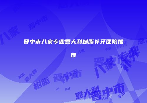 晋中市八家专业意大利树脂补牙医院推荐