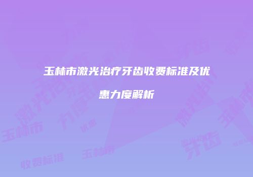 玉林市激光治疗牙齿收费标准及优惠力度解析